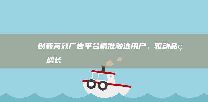 创新高效广告平台：精准触达用户，驱动品牌增长