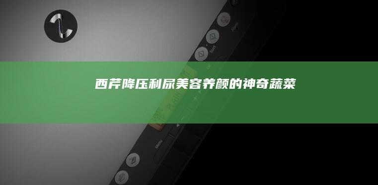 西芹：降压利尿、美容养颜的神奇蔬菜